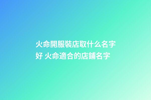 火命開服裝店取什么名字好 火命適合的店鋪名字